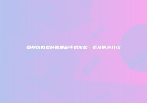 亳州市肉毒杆菌瘦脸手术价格一览及医院介绍