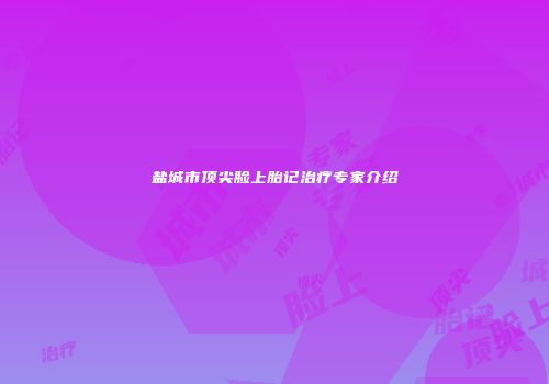 盐城市顶尖脸上胎记治疗专家介绍