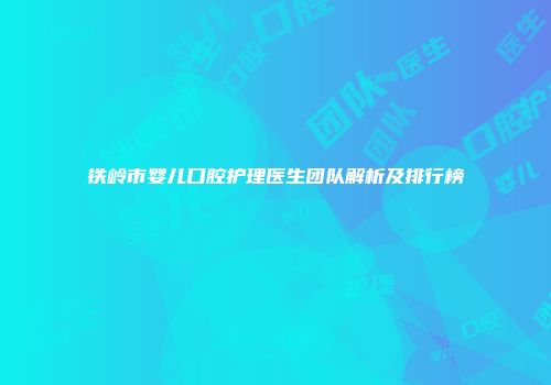 铁岭市婴儿口腔护理医生团队解析及排行榜