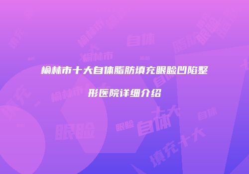 榆林市十大自体脂肪填充眼睑凹陷整形医院详细介绍