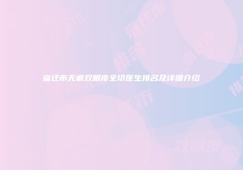 宿迁市无痕双眼皮全切医生排名及详细介绍