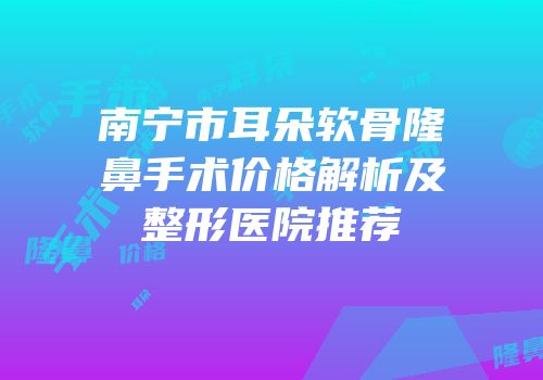 南宁市耳朵软骨隆鼻手术价格解析及整形医院推荐