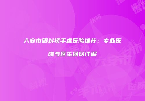 六安市眼斜视手术医院推荐：专业医院与医生团队详解