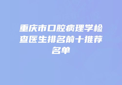 重庆市口腔病理学检查医生排名前十推荐名单
