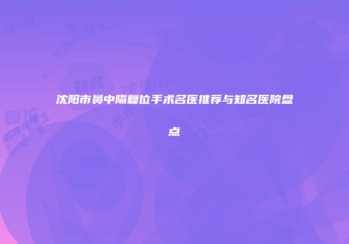 沈阳市鼻中隔复位手术名医推荐与知名医院盘点