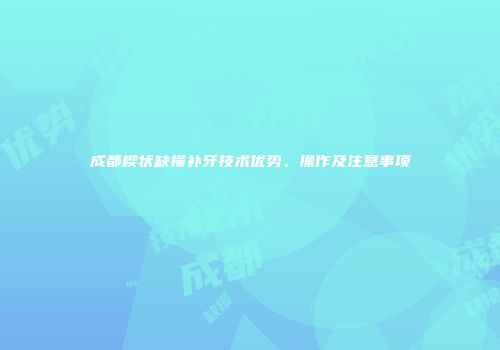成都楔状缺损补牙技术优势、操作及注意事项
