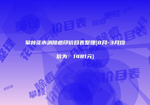 攀枝花市消除痘印价目表整理(8月-3月均价为：1481元)