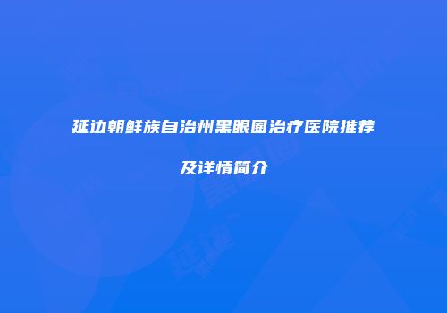 延边朝鲜族自治州黑眼圈治疗医院推荐及详情简介