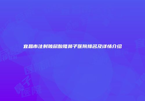 宜昌市注射玻尿酸隆鼻子医院排名及详情介绍