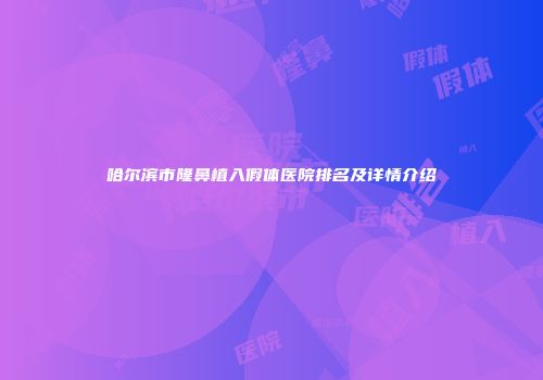 哈尔滨市隆鼻植入假体医院排名及详情介绍