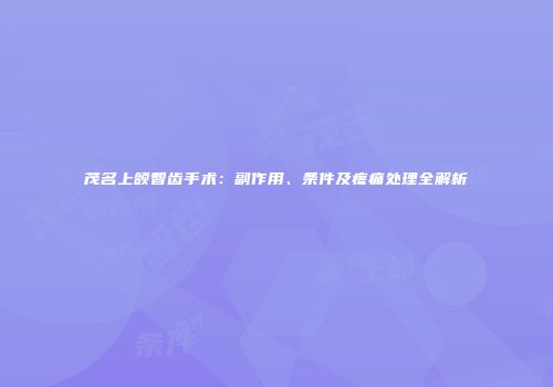 茂名上颌智齿手术：副作用、条件及疼痛处理全解析