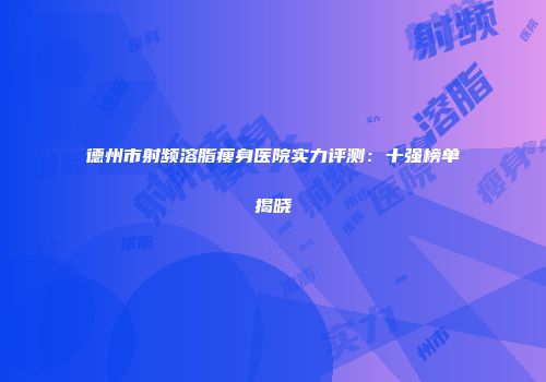 德州市射频溶脂瘦身医院实力评测：十强榜单揭晓
