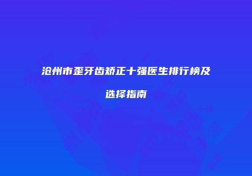 沧州市歪牙齿矫正十强医生排行榜及选择指南