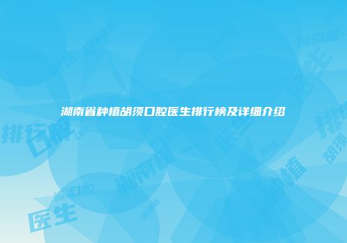 湖南省种植胡须口腔医生排行榜及详细介绍