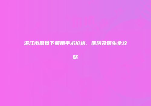 湛江市磨骨下颌角手术价格、医院及医生全攻略