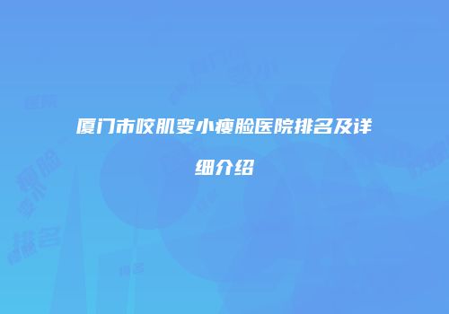 厦门市咬肌变小瘦脸医院排名及详细介绍
