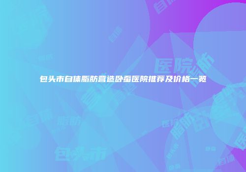 包头市自体脂肪营造卧蚕医院推荐及价格一览