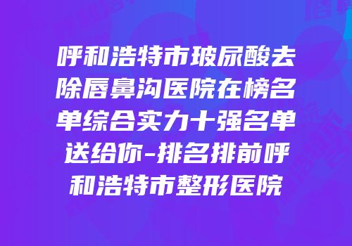 呼和浩特市玻尿酸去除唇鼻沟医院在榜名单综合实力十强名单送给你-排名排前呼和浩特市整形医院
