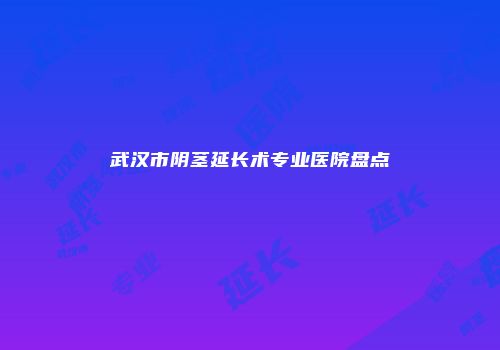 武汉市阴茎延长术专业医院盘点