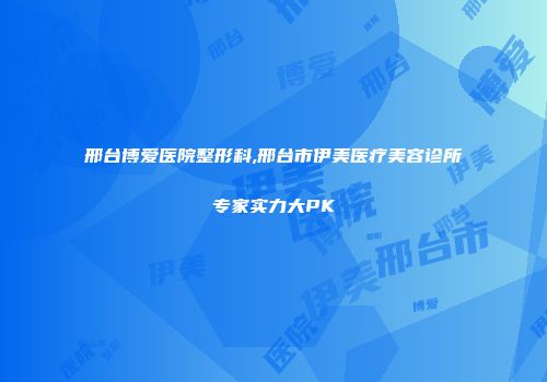 邢台博爱医院整形科,邢台市伊美医疗美容诊所专家实力大PK