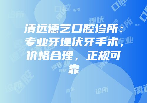 清远德艺口腔诊所：专业牙埋伏牙手术，价格合理，正规可靠