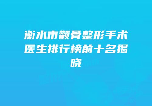 衡水市颧骨整形手术医生排行榜前十名揭晓