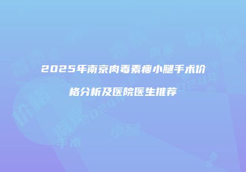 2025年南京肉毒素瘦小腿手术价格分析及医院医生推荐