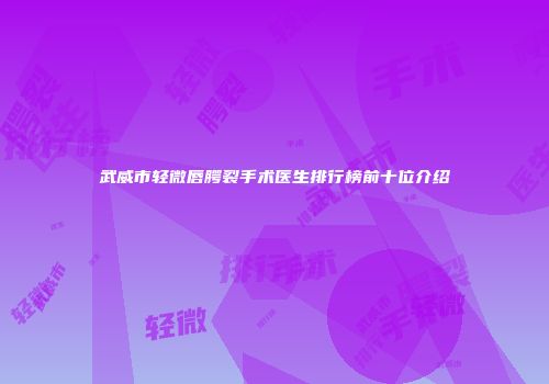 武威市轻微唇腭裂手术医生排行榜前十位介绍