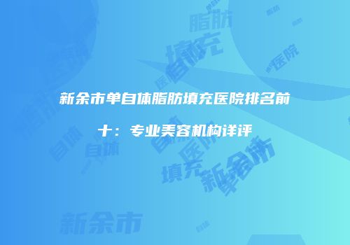 新余市单自体脂肪填充医院排名前十：专业美容机构详评