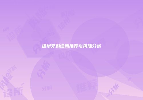扬州牙科诊所推荐与风险分析
