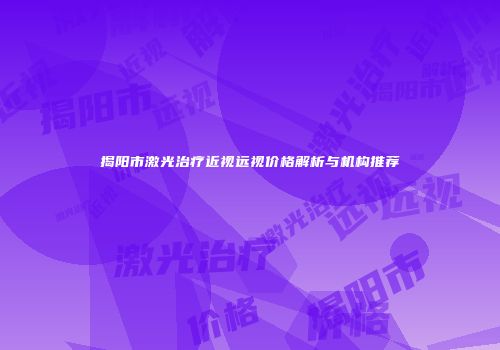 揭阳市激光治疗近视远视价格解析与机构推荐
