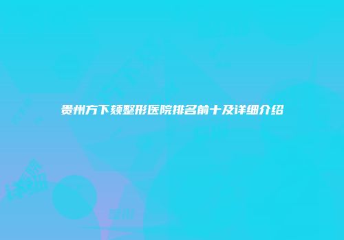 贵州方下颏整形医院排名前十及详细介绍