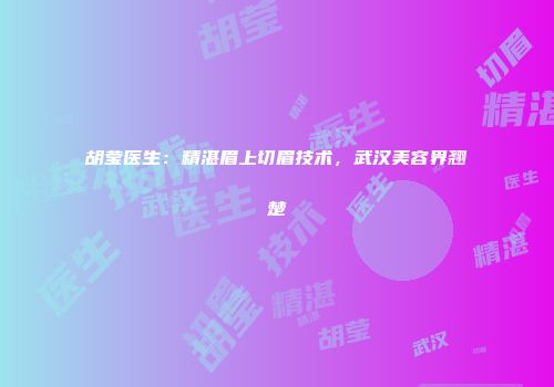 胡莹医生：精湛眉上切眉技术，武汉美容界翘楚