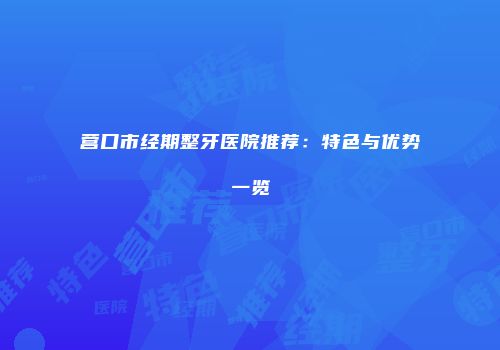 营口市经期整牙医院推荐：特色与优势一览