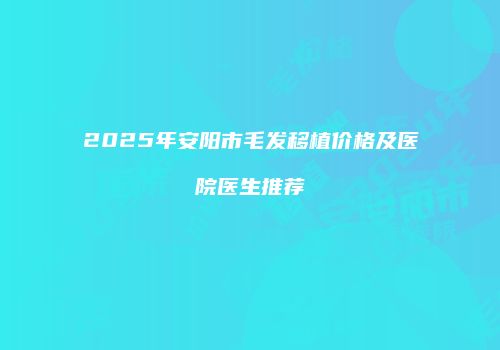 2025年安阳市毛发移植价格及医院医生推荐