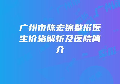 广州市陈宏锦整形医生价格解析及医院简介