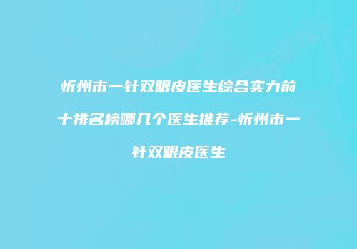 忻州市一针双眼皮医生综合实力前十排名榜哪几个医生推荐-忻州市一针双眼皮医生
