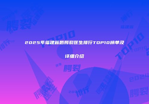 2025年福建省唇腭裂医生排行TOP10榜单及详细介绍