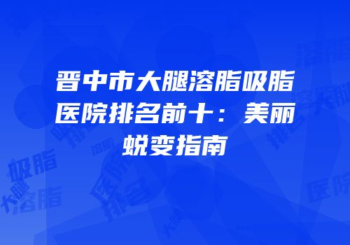 晋中市大腿溶脂吸脂医院排名前十：美丽蜕变指南