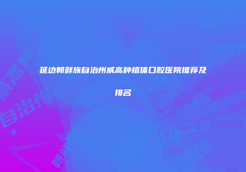 延边朝鲜族自治州威高种植体口腔医院推荐及排名