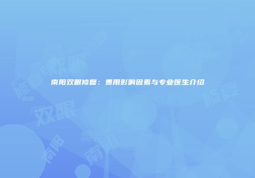 南阳双眼修复：费用影响因素与专业医生介绍