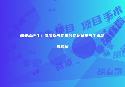 胡春雷医生：资深整形专家的专业背景与手术项目解析