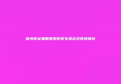 德州市祛黑眼圈整形医生排名及医院推荐