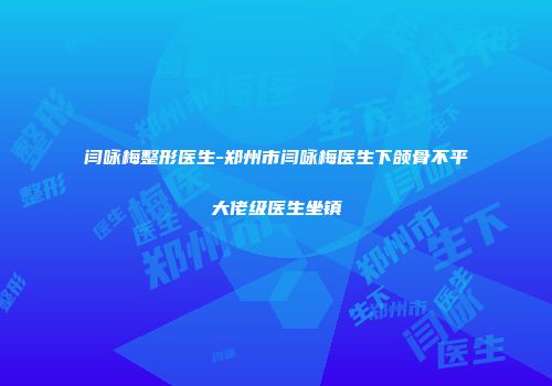 闫咏梅整形医生-郑州市闫咏梅医生下颌骨不平大佬级医生坐镇