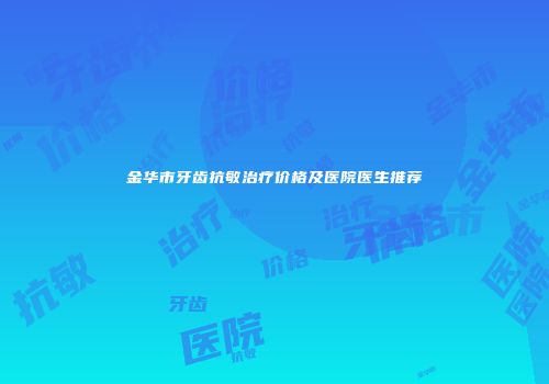 金华市牙齿抗敏治疗价格及医院医生推荐
