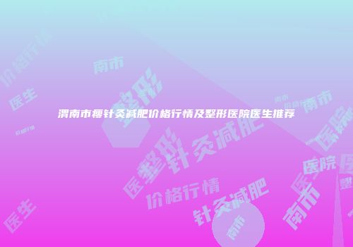 渭南市瘦针灸减肥价格行情及整形医院医生推荐