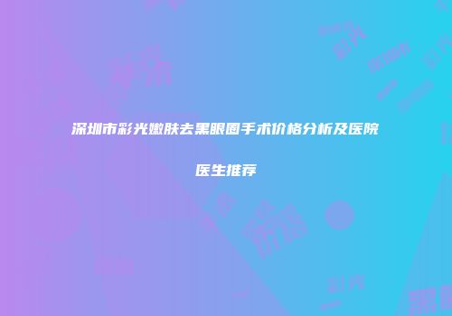 深圳市彩光嫩肤去黑眼圈手术价格分析及医院医生推荐