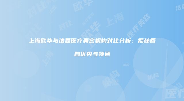上海欧华与法思医疗美容机构对比分析：揭秘各自优势与特色