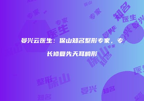 晏兴云医生：保山知名整形专家，专长修复先天耳畸形
