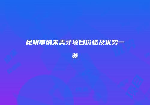 昆明市纳米美牙项目价格及优势一览